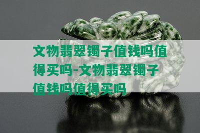 文物翡翠镯子值钱吗值得买吗-文物翡翠镯子值钱吗值得买吗