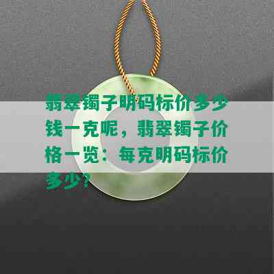 翡翠镯子明码标价多少钱一克呢，翡翠镯子价格一览：每克明码标价多少？