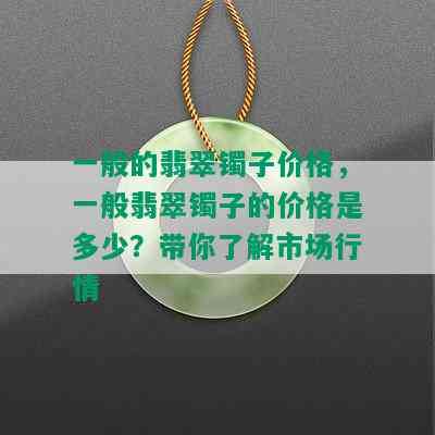 一般的翡翠镯子价格，一般翡翠镯子的价格是多少？带你了解市场行情