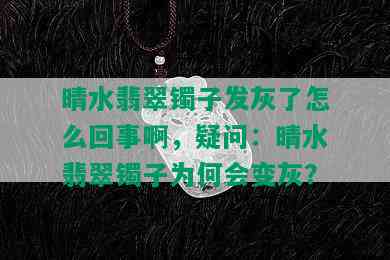 晴水翡翠镯子发灰了怎么回事啊，疑问：晴水翡翠镯子为何会变灰？