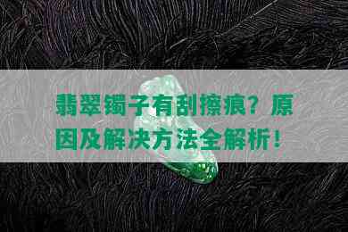 翡翠镯子有刮擦痕？原因及解决方法全解析！