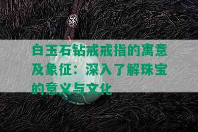 白玉石钻戒戒指的寓意及象征：深入了解珠宝的意义与文化