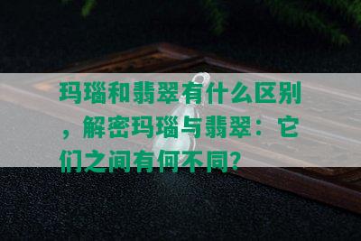 玛瑙和翡翠有什么区别，解密玛瑙与翡翠：它们之间有何不同？