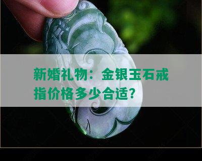 新婚礼物：金银玉石戒指价格多少合适？