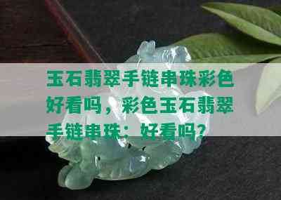 玉石翡翠手链串珠彩色好看吗，彩色玉石翡翠手链串珠：好看吗？