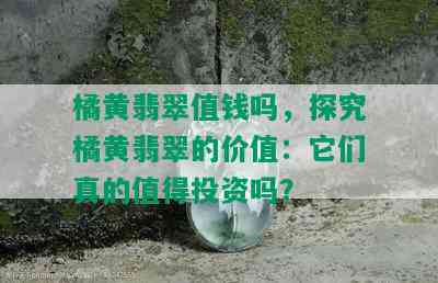 橘黄翡翠值钱吗，探究橘黄翡翠的价值：它们真的值得投资吗？