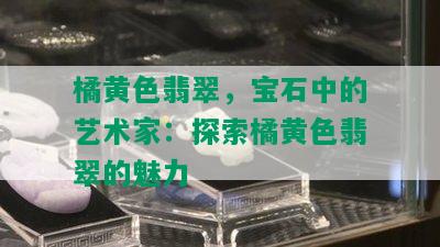 橘黄色翡翠，宝石中的艺术家：探索橘黄色翡翠的魅力