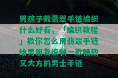 男孩子戴翡翠手链编织什么好看，「编织教程」教你怎么用翡翠手链给男朋友编制一款精致又大方的男士手链