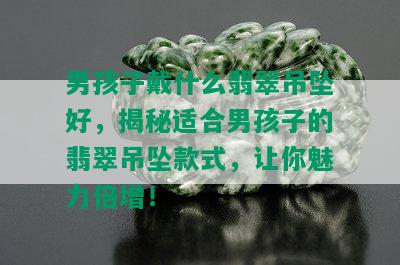 男孩子戴什么翡翠吊坠好，揭秘适合男孩子的翡翠吊坠款式，让你魅力倍增！