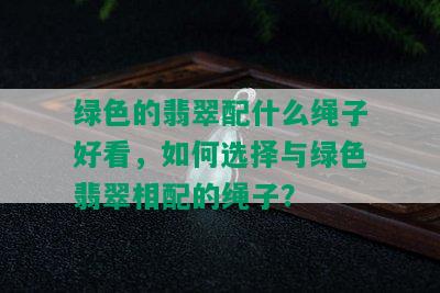 绿色的翡翠配什么绳子好看，如何选择与绿色翡翠相配的绳子？