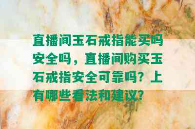 直播间玉石戒指能买吗安全吗，直播间购买玉石戒指安全可靠吗？上有哪些看法和建议？