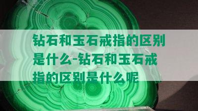 钻石和玉石戒指的区别是什么-钻石和玉石戒指的区别是什么呢