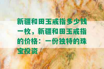 新疆和田玉戒指多少钱一枚，新疆和田玉戒指的价格：一份独特的珠宝投资