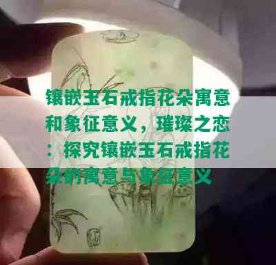 镶嵌玉石戒指花朵寓意和象征意义，璀璨之恋：探究镶嵌玉石戒指花朵的寓意与象征意义