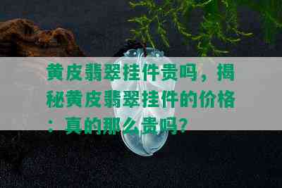 黄皮翡翠挂件贵吗，揭秘黄皮翡翠挂件的价格：真的那么贵吗？