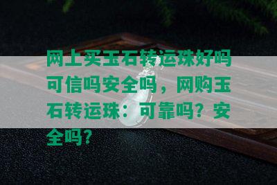 网上买玉石转运珠好吗可信吗安全吗，网购玉石转运珠：可靠吗？安全吗？