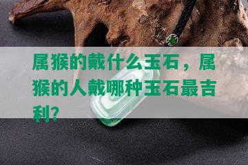 属猴的戴什么玉石，属猴的人戴哪种玉石最吉利？