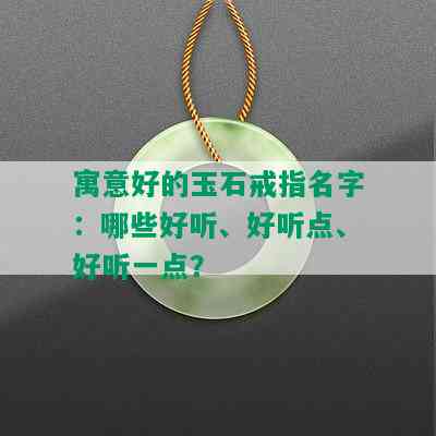 寓意好的玉石戒指名字：哪些好听、好听点、好听一点？