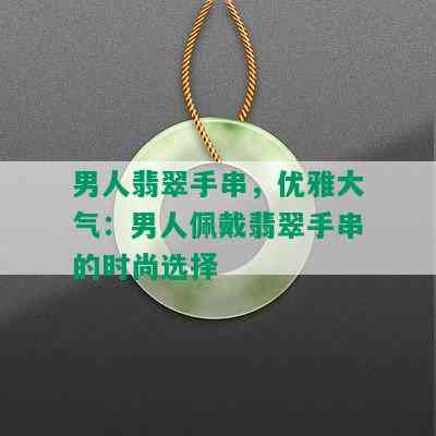 男人翡翠手串，优雅大气：男人佩戴翡翠手串的时尚选择