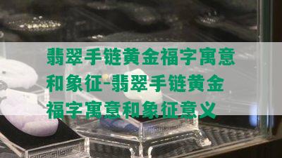 翡翠手链黄金福字寓意和象征-翡翠手链黄金福字寓意和象征意义