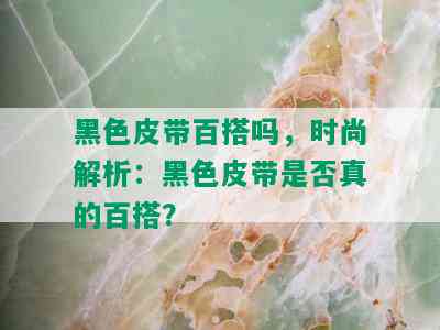 黑色皮带百搭吗，时尚解析：黑色皮带是否真的百搭？