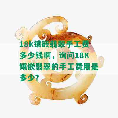 18k镶嵌翡翠手工费多少钱啊，询问18K镶嵌翡翠的手工费用是多少？