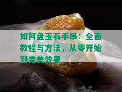 如何盘玉石手串：全面教程与方法，从零开始到完美效果