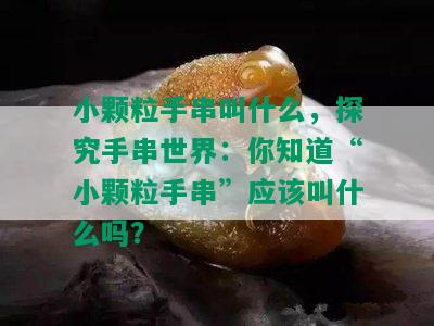 小颗粒手串叫什么，探究手串世界：你知道“小颗粒手串”应该叫什么吗？