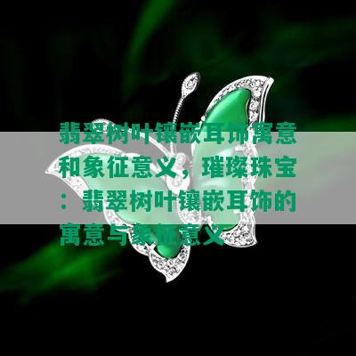 翡翠树叶镶嵌耳饰寓意和象征意义，璀璨珠宝：翡翠树叶镶嵌耳饰的寓意与象征意义