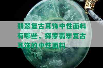 翡翠复古耳饰中性面料有哪些，探索翡翠复古耳饰的中性面料