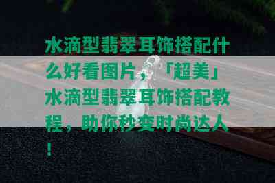 水滴型翡翠耳饰搭配什么好看图片，「超美」水滴型翡翠耳饰搭配教程，助你秒变时尚达人！