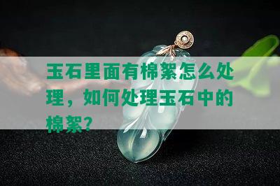 玉石里面有棉絮怎么处理，如何处理玉石中的棉絮？