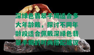 深绿色翡翠手镯适合多大年龄戴，探讨不同年龄段适合佩戴深绿色翡翠手镯的时尚搭配建议