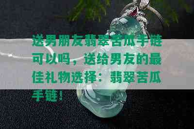 送男朋友翡翠苦瓜手链可以吗，送给男友的更佳礼物选择：翡翠苦瓜手链！