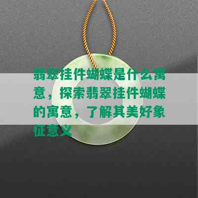 翡翠挂件蝴蝶是什么寓意，探索翡翠挂件蝴蝶的寓意，了解其美好象征意义