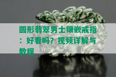 圆形翡翠男士镶嵌戒指：好看吗？视频详解与教程