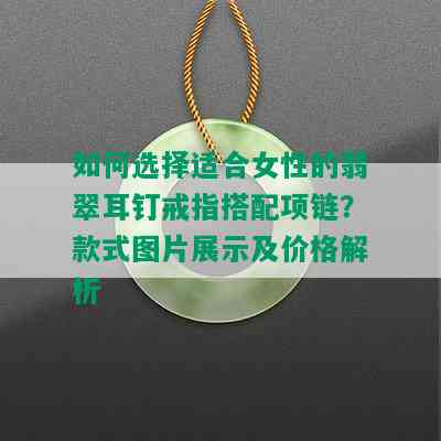 如何选择适合女性的翡翠耳钉戒指搭配项链？款式图片展示及价格解析