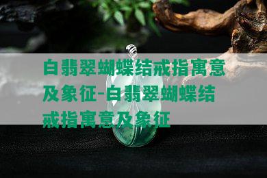 白翡翠蝴蝶结戒指寓意及象征-白翡翠蝴蝶结戒指寓意及象征