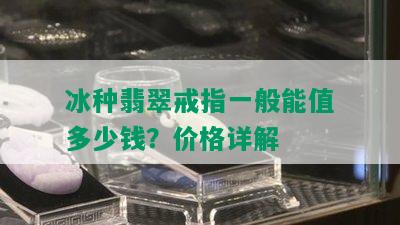 冰种翡翠戒指一般能值多少钱？价格详解