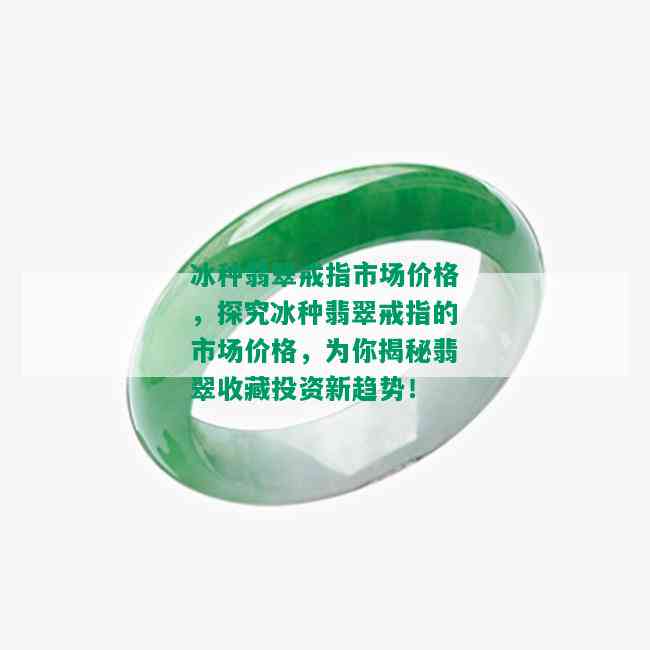 冰种翡翠戒指市场价格，探究冰种翡翠戒指的市场价格，为你揭秘翡翠收藏投资新趋势！