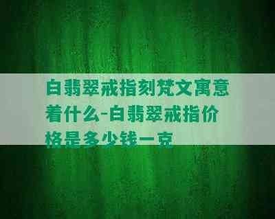 白翡翠戒指刻梵文寓意着什么-白翡翠戒指价格是多少钱一克