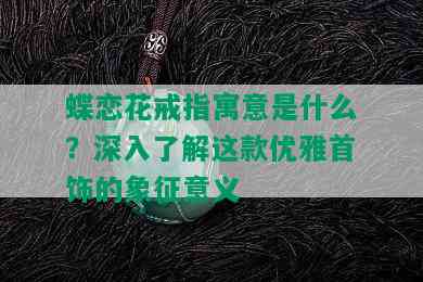 蝶恋花戒指寓意是什么？深入了解这款优雅首饰的象征意义