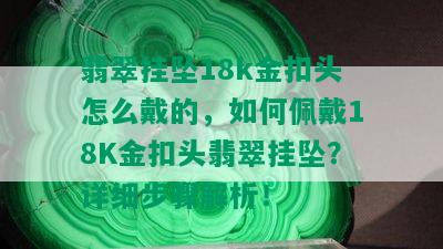 翡翠挂坠18k金扣头怎么戴的，如何佩戴18K金扣头翡翠挂坠？详细步骤解析！