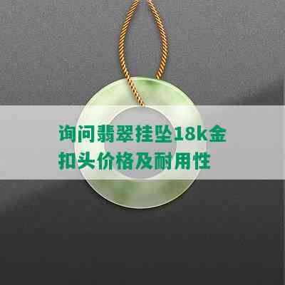 询问翡翠挂坠18k金扣头价格及耐用性