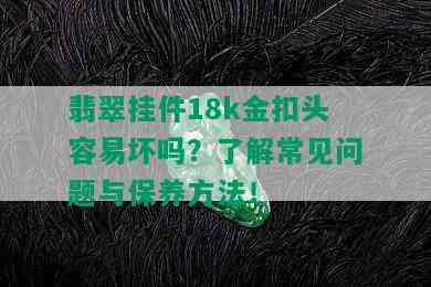 翡翠挂件18k金扣头容易坏吗？了解常见问题与保养方法！