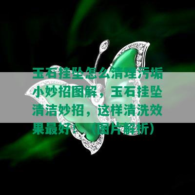 玉石挂坠怎么清理污垢小妙招图解，玉石挂坠清洁妙招，这样清洗效果更好！（图片解析）