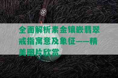 全面解析素金镶嵌翡翠戒指寓意及象征——精美图片欣赏