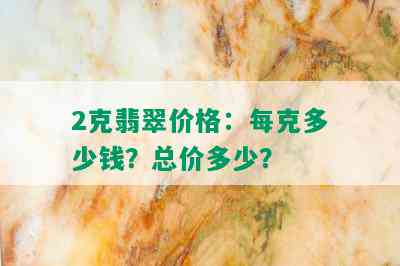 2克翡翠价格：每克多少钱？总价多少？