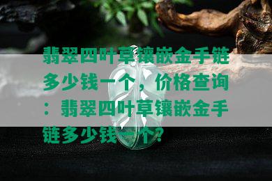 翡翠四叶草镶嵌金手链多少钱一个，价格查询：翡翠四叶草镶嵌金手链多少钱一个？