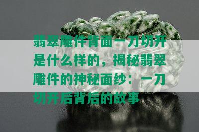 翡翠雕件背面一刀切开是什么样的，揭秘翡翠雕件的神秘面纱：一刀切开后背后的故事